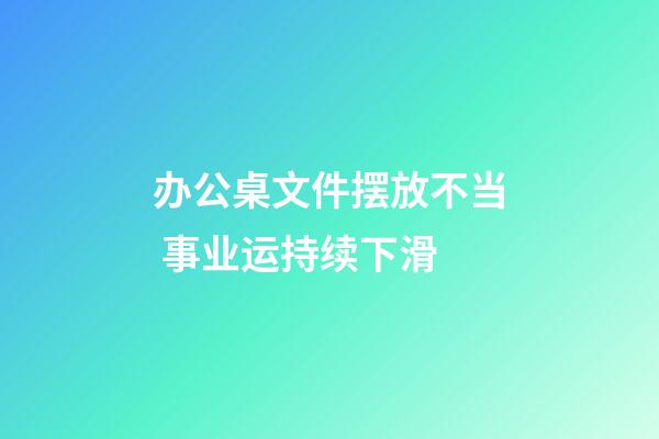 办公桌文件摆放不当 事业运持续下滑